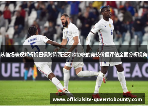 从临场表现解析姆巴佩对阵西班牙欧协联的竞技价值评估全面分析视角 从临场表现解析姆巴佩对阵西班牙欧协联的竞技价值评估全面分析视角
