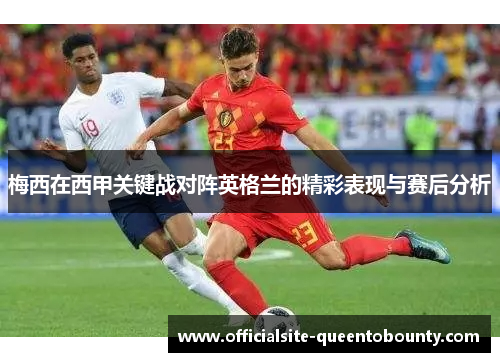 梅西在西甲关键战对阵英格兰的精彩表现与赛后分析 梅西在西甲关键战对阵英格兰的精彩表现与赛后分析