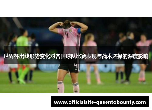 世界杯出线形势变化对各国球队比赛表现与战术选择的深度影响 世界杯出线形势变化对各国球队比赛表现与战术选择的深度影响