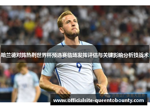 哈兰德对阵热刺世界杯预选赛临场发挥评估与关键影响分析技战术