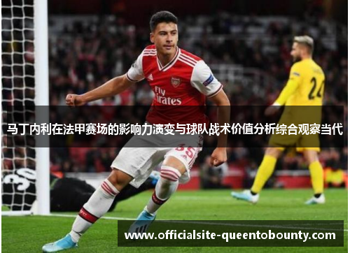 马丁内利在法甲赛场的影响力演变与球队战术价值分析综合观察当代