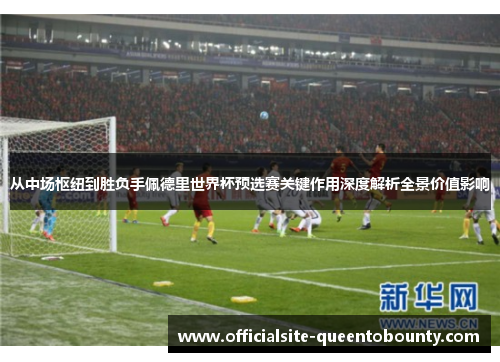 从中场枢纽到胜负手佩德里世界杯预选赛关键作用深度解析全景价值影响 从中场枢纽到胜负手佩德里世界杯预选赛关键作用深度解析全景价值影响