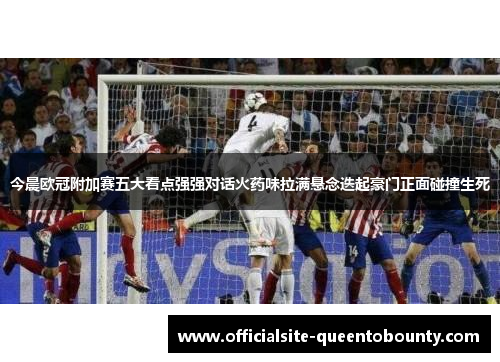今晨欧冠附加赛五大看点强强对话火药味拉满悬念迭起豪门正面碰撞生死 今晨欧冠附加赛五大看点强强对话火药味拉满悬念迭起豪门正面碰撞生死