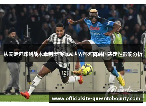 从关键进球到战术牵制奥斯梅恩世界杯对阵韩国决定性影响分析 从关键进球到战术牵制奥斯梅恩世界杯对阵韩国决定性影响分析