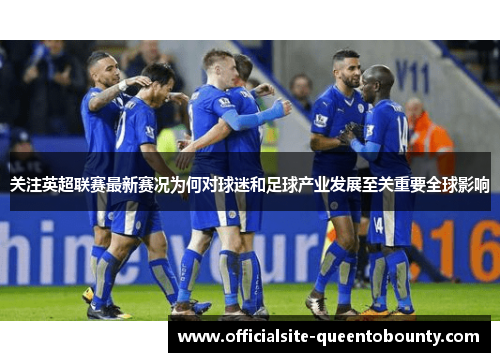 关注英超联赛最新赛况为何对球迷和足球产业发展至关重要全球影响 关注英超联赛最新赛况为何对球迷和足球产业发展至关重要全球影响