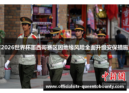 2026世界杯墨西哥赛区因地缘风险全面升级安保措施 2026世界杯墨西哥赛区因地缘风险全面升级安保措施