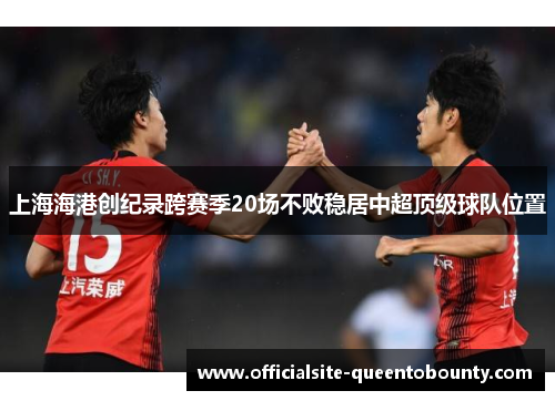 上海海港创纪录跨赛季20场不败稳居中超顶级球队位置