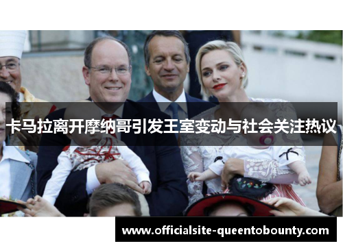 卡马拉离开摩纳哥引发王室变动与社会关注热议