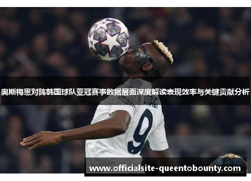 奥斯梅恩对阵韩国球队亚冠赛事数据层面深度解读表现效率与关键贡献分析 奥斯梅恩对阵韩国球队亚冠赛事数据层面深度解读表现效率与关键贡献分析