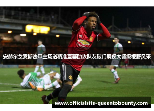 安赫尔戈麦斯法甲主场送精准直塞助攻队友破门展现大师级视野风采 安赫尔戈麦斯法甲主场送精准直塞助攻队友破门展现大师级视野风采