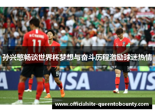 孙兴慜畅谈世界杯梦想与奋斗历程激励球迷热情