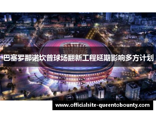 巴塞罗那诺坎普球场翻新工程延期影响多方计划 巴塞罗那诺坎普球场翻新工程延期影响多方计划