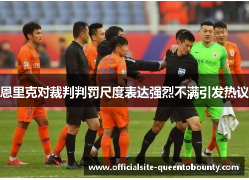 恩里克对裁判判罚尺度表达强烈不满引发热议 恩里克对裁判判罚尺度表达强烈不满引发热议