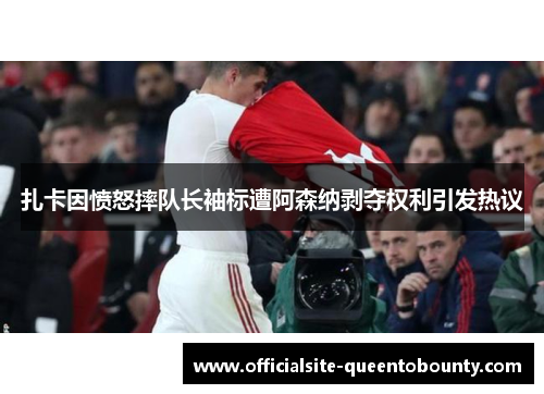 扎卡因愤怒摔队长袖标遭阿森纳剥夺权利引发热议
