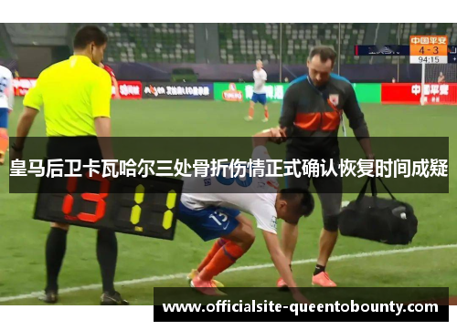 皇马后卫卡瓦哈尔三处骨折伤情正式确认恢复时间成疑