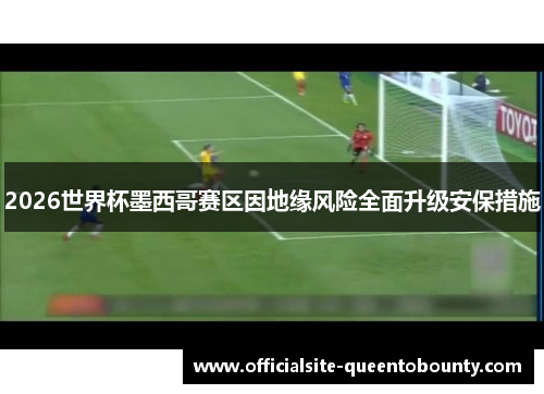 2026世界杯墨西哥赛区因地缘风险全面升级安保措施