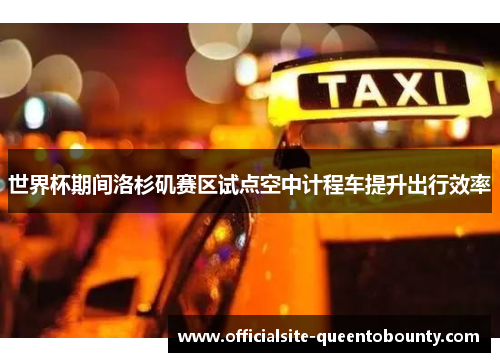 世界杯期间洛杉矶赛区试点空中计程车提升出行效率