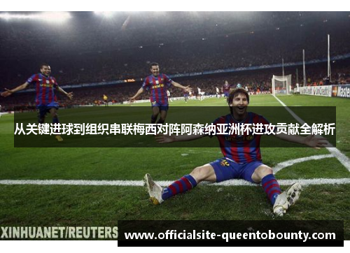 从关键进球到组织串联梅西对阵阿森纳亚洲杯进攻贡献全解析