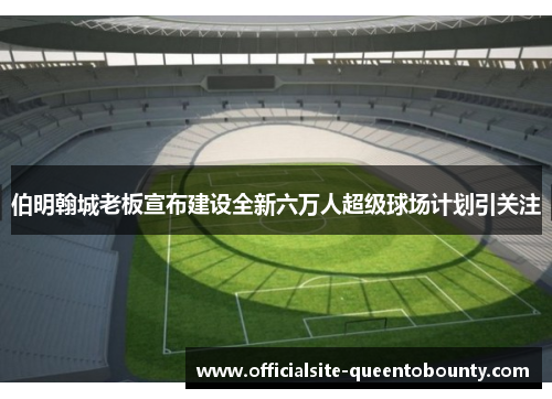 伯明翰城老板宣布建设全新六万人超级球场计划引关注