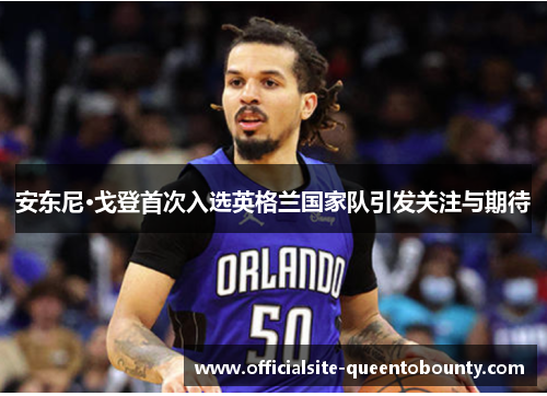 安东尼·戈登首次入选英格兰国家队引发关注与期待