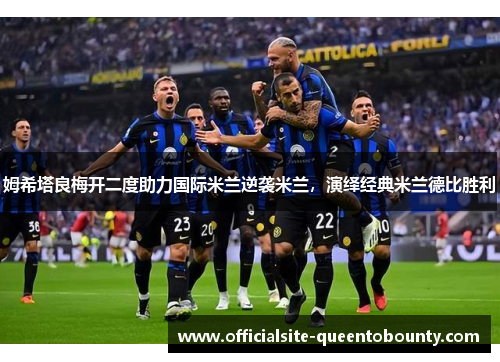 姆希塔良梅开二度助力国际米兰逆袭米兰，演绎经典米兰德比胜利