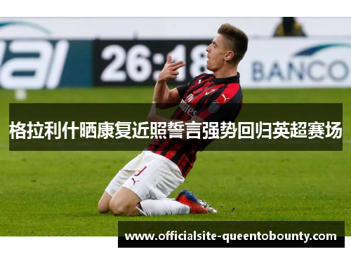 格拉利什晒康复近照誓言强势回归英超赛场