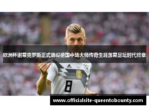 欧洲杯谢幕克罗斯正式退役德国中场大师传奇生涯落幕足坛时代终章 欧洲杯谢幕克罗斯正式退役德国中场大师传奇生涯落幕足坛时代终章