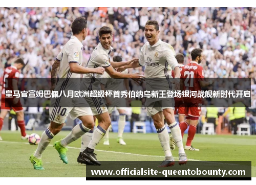 皇马官宣姆巴佩八月欧洲超级杯首秀伯纳乌新王登场银河战舰新时代开启 皇马官宣姆巴佩八月欧洲超级杯首秀伯纳乌新王登场银河战舰新时代开启