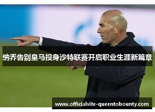 纳乔告别皇马投身沙特联赛开启职业生涯新篇章 纳乔告别皇马投身沙特联赛开启职业生涯新篇章