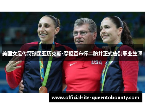 美国女足传奇球星亚历克斯·摩根宣布怀二胎并正式告别职业生涯 美国女足传奇球星亚历克斯·摩根宣布怀二胎并正式告别职业生涯