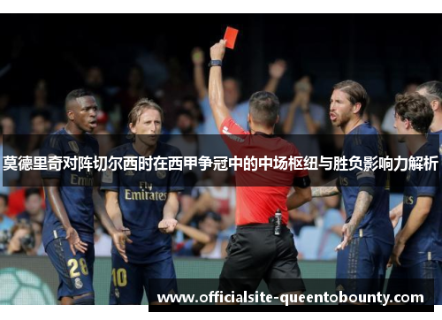 莫德里奇对阵切尔西时在西甲争冠中的中场枢纽与胜负影响力解析 莫德里奇对阵切尔西时在西甲争冠中的中场枢纽与胜负影响力解析