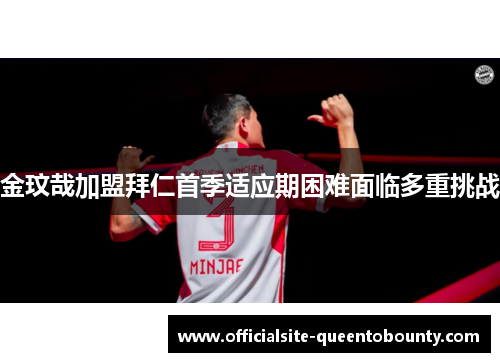 金玟哉加盟拜仁首季适应期困难面临多重挑战 金玟哉加盟拜仁首季适应期困难面临多重挑战