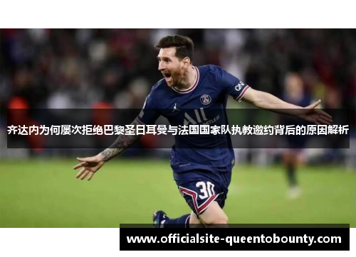 齐达内为何屡次拒绝巴黎圣日耳曼与法国国家队执教邀约背后的原因解析 齐达内为何屡次拒绝巴黎圣日耳曼与法国国家队执教邀约背后的原因解析