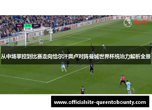 从中场掌控到比赛走向恰尔汗奥卢对阵曼城世界杯统治力解析全景 从中场掌控到比赛走向恰尔汗奥卢对阵曼城世界杯统治力解析全景