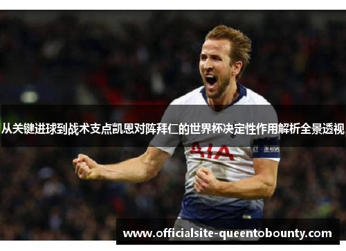 从关键进球到战术支点凯恩对阵拜仁的世界杯决定性作用解析全景透视 从关键进球到战术支点凯恩对阵拜仁的世界杯决定性作用解析全景透视