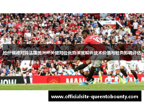 拉什福德对阵法国美洲杯关键对位优势深度解析战术价值与胜负影响评估 拉什福德对阵法国美洲杯关键对位优势深度解析战术价值与胜负影响评估