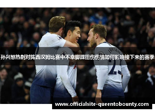 孙兴慜热刺对阵西汉姆比赛中不幸脚踝扭伤伤情如何影响接下来的赛季