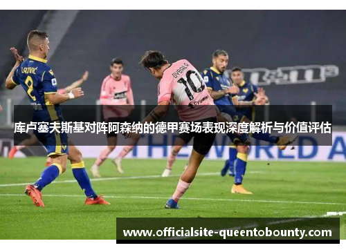 库卢塞夫斯基对阵阿森纳的德甲赛场表现深度解析与价值评估