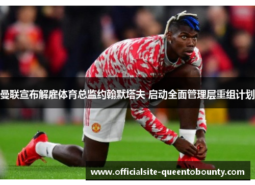 曼联宣布解雇体育总监约翰默塔夫 启动全面管理层重组计划